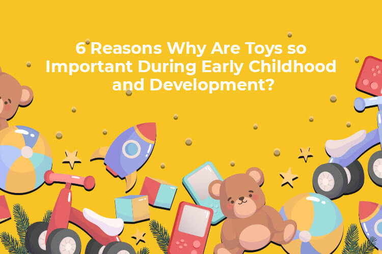 6 Reasons Why Are Toys so Important During Early Childhood and Development?